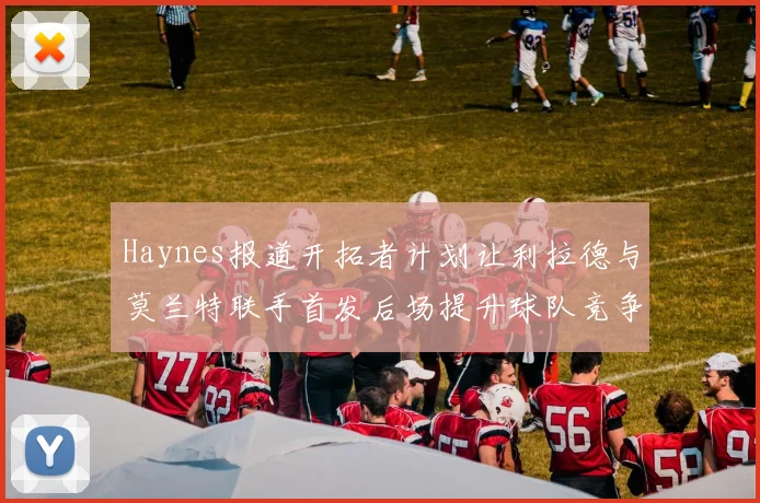 Haynes报道开拓者计划让利拉德与莫兰特联手首发后场提升球队竞争力