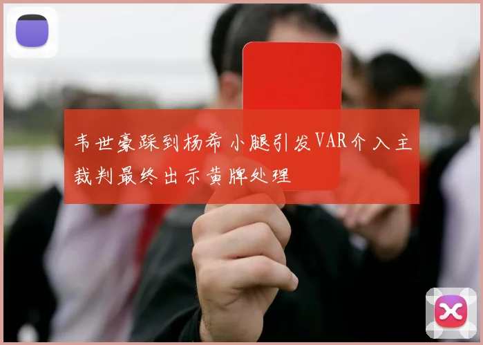 韦世豪踩到杨希小腿引发VAR介入主裁判最终出示黄牌处理