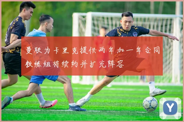 曼联为卡里克提供两年加一年合同教练组将续约并扩充阵容