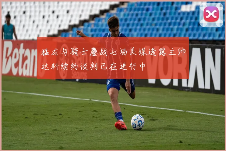 猛龙与骑士鏖战七场美媒透露主帅达科续约谈判已在进行中