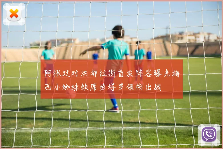 阿根廷对洪都拉斯首发阵容曝光梅西小蜘蛛缺席劳塔罗领衔出战