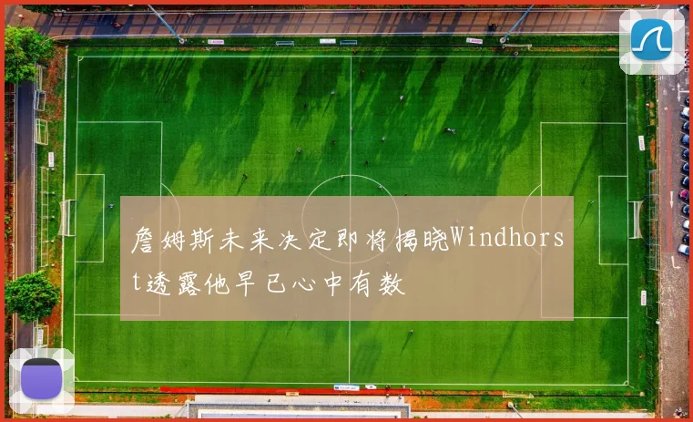 詹姆斯未来决定即将揭晓Windhorst透露他早已心中有数