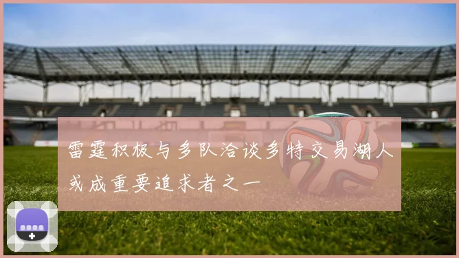 雷霆积极与多队洽谈多特交易湖人或成重要追求者之一
