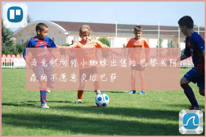 马竞倾向将小蜘蛛出售给巴黎或阿森纳不愿意卖给巴萨