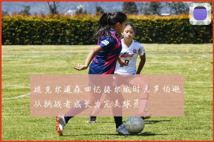 迈克尔道森回忆赫尔城时光罗伯逊从挑战者成长为完美球员