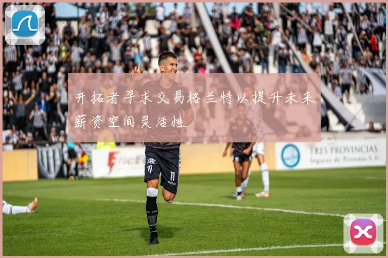 开拓者寻求交易格兰特以提升未来薪资空间灵活性