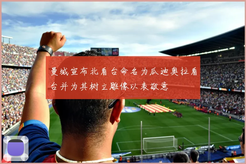 曼城宣布北看台命名为瓜迪奥拉看台并为其树立雕像以表敬意