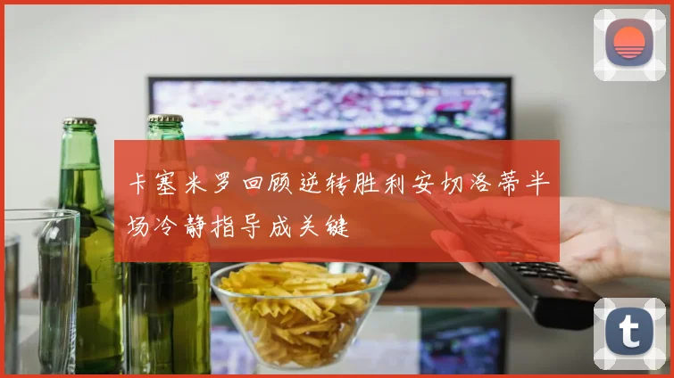 卡塞米罗回顾逆转胜利安切洛蒂半场冷静指导成关键