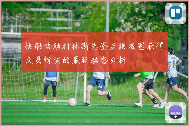 快船协助科林斯先签后换活塞获得交易特例的最新动态分析