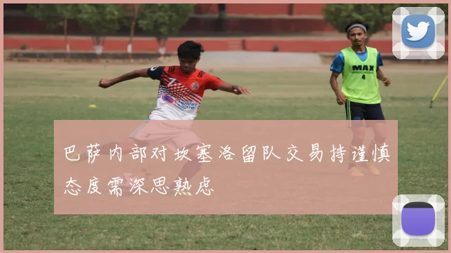 巴萨内部对坎塞洛留队交易持谨慎态度需深思熟虑